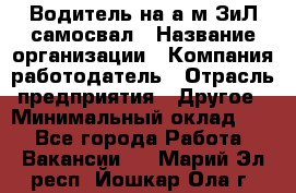 Водитель на а/м ЗиЛ самосвал › Название организации ­ Компания-работодатель › Отрасль предприятия ­ Другое › Минимальный оклад ­ 1 - Все города Работа » Вакансии   . Марий Эл респ.,Йошкар-Ола г.